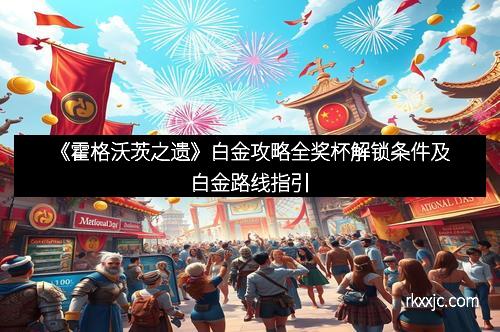 《霍格沃茨之遗》白金攻略全奖杯解锁条件及白金路线指引