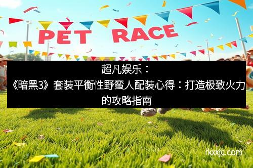 超凡娱乐：《暗黑3》套装平衡性野蛮人配装心得：打造极致火力的攻略指南