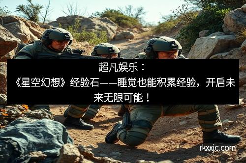 超凡娱乐：《星空幻想》经验石——睡觉也能积累经验，开启未来无限可能！